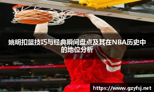 姚明扣篮技巧与经典瞬间盘点及其在NBA历史中的地位分析