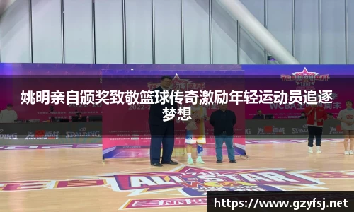 姚明亲自颁奖致敬篮球传奇激励年轻运动员追逐梦想