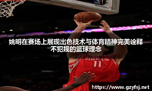姚明在赛场上展现出色技术与体育精神完美诠释不犯规的篮球理念