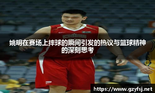 姚明在赛场上摔球的瞬间引发的热议与篮球精神的深刻思考