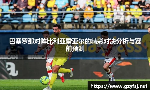 巴塞罗那对阵比利亚雷亚尔的精彩对决分析与赛前预测