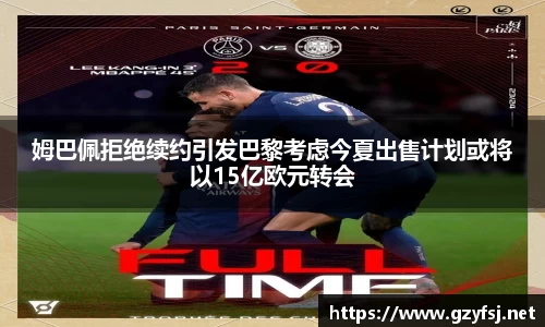 姆巴佩拒绝续约引发巴黎考虑今夏出售计划或将以15亿欧元转会